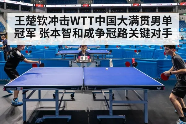 王楚钦冲击WTT中国大满贯男单冠军 张本智和成争冠路关键对手