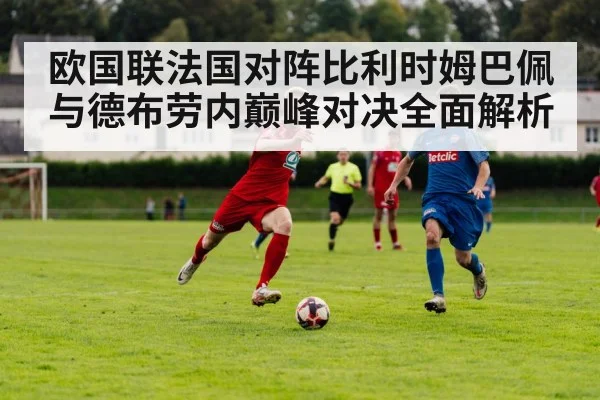 欧国联法国对阵比利时姆巴佩与德布劳内巅峰对决全面解析