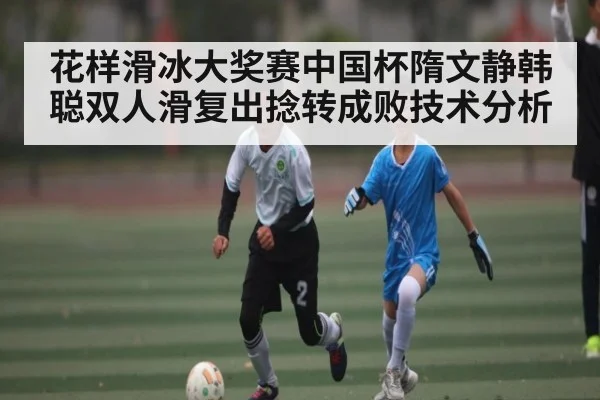 花样滑冰大奖赛中国杯隋文静韩聪双人滑复出捻转成败技术分析