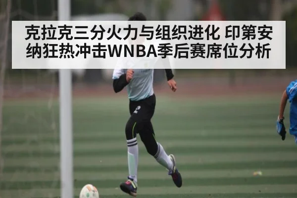 克拉克三分火力与组织进化 印第安纳狂热冲击WNBA季后赛席位分析