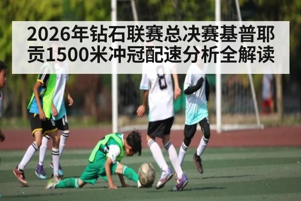 2026年钻石联赛总决赛基普耶贡1500米冲冠配速分析全解读