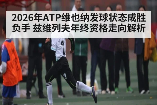 2026年ATP维也纳发球状态成胜负手 兹维列夫年终资格走向解析