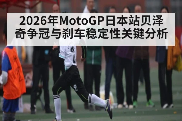 2026年MotoGP日本站贝泽奇争冠与刹车稳定性关键分析