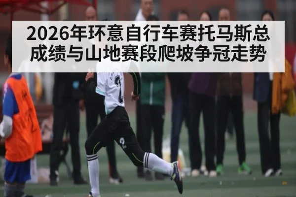 2026年环意自行车赛托马斯总成绩与山地赛段爬坡争冠走势